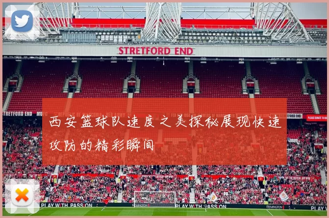 西安篮球队速度之美探秘展现快速攻防的精彩瞬间