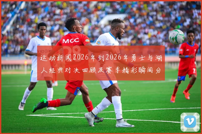 运动新闻2026年到2026年勇士与湖人经典对决回顾及赛季精彩瞬间分析