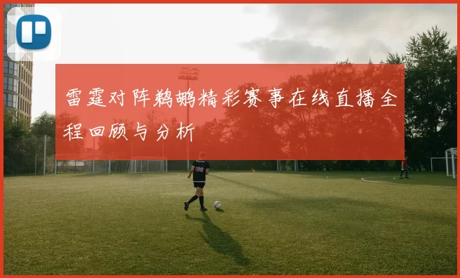 雷霆对阵鹈鹕精彩赛事在线直播全程回顾与分析