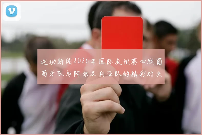 运动新闻2026年国际友谊赛回顾葡萄牙队与阿尔及利亚队的精彩对决与战术分析