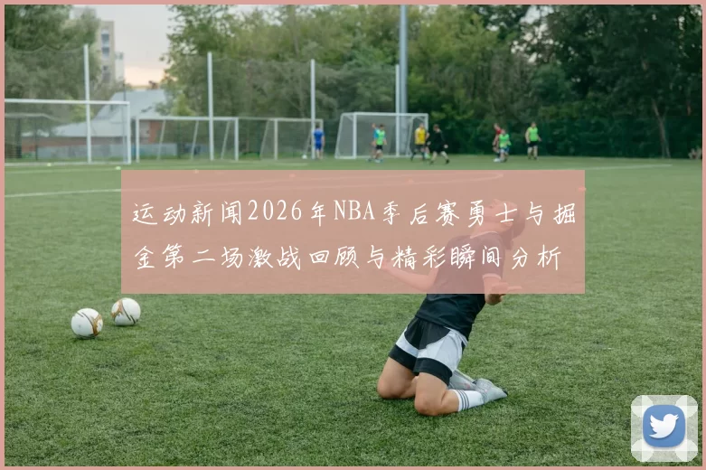 运动新闻2026年NBA季后赛勇士与掘金第二场激战回顾与精彩瞬间分析